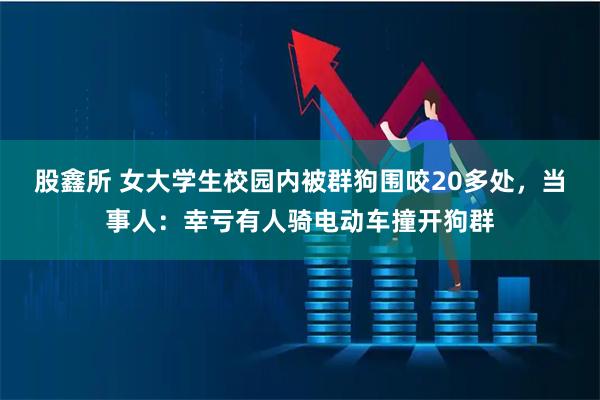 股鑫所 女大学生校园内被群狗围咬20多处，当事人：幸亏有人骑电动车撞开狗群