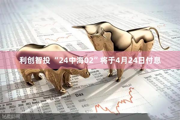 利创智投 “24中海02”将于4月24日付息