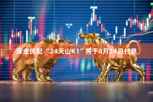 深金优配 “24天山K1”将于4月24日付息