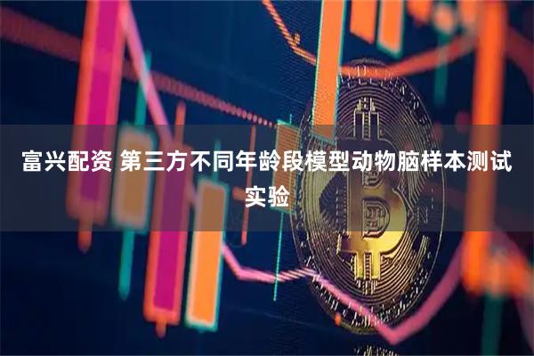 富兴配资 第三方不同年龄段模型动物脑样本测试实验