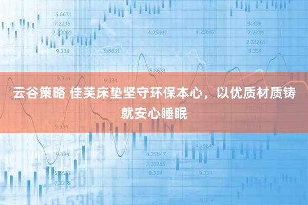 云谷策略 佳芙床垫坚守环保本心，以优质材质铸就安心睡眠