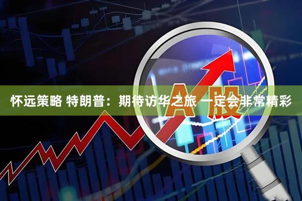 怀远策略 特朗普：期待访华之旅 一定会非常精彩