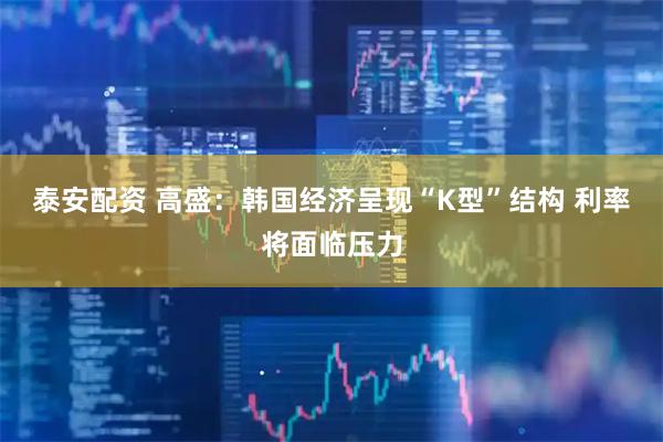 泰安配资 高盛：韩国经济呈现“K型”结构 利率将面临压力