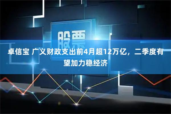 卓信宝 广义财政支出前4月超12万亿，二季度有望加力稳经济