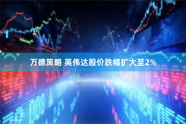 万德策略 英伟达股价跌幅扩大至2%