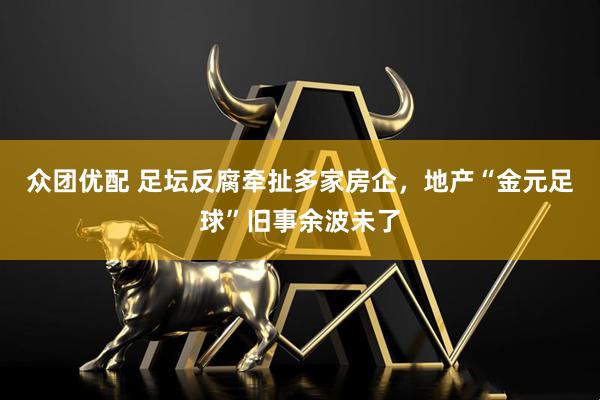 众团优配 足坛反腐牵扯多家房企，地产“金元足球”旧事余波未了