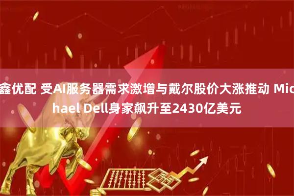 鑫优配 受AI服务器需求激增与戴尔股价大涨推动 Michael Dell身家飙升至2430亿美元