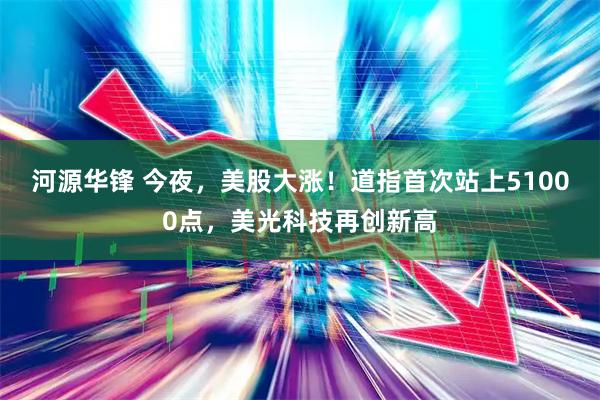 河源华锋 今夜,美股大涨!道指首次站上51000点,美光科技再创新高