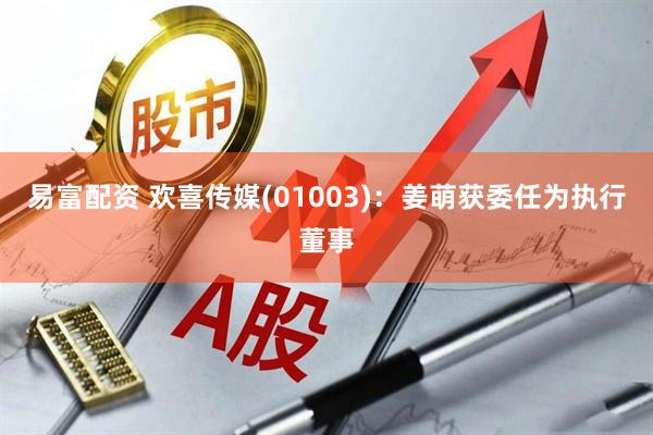 易富配资 欢喜传媒(01003)：姜萌获委任为执行董事