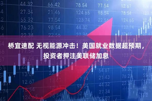 桥宜速配 无视能源冲击！美国就业数据超预期，投资者押注美联储加息