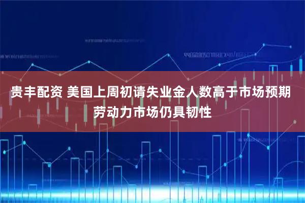 贵丰配资 美国上周初请失业金人数高于市场预期 劳动力市场仍具韧性