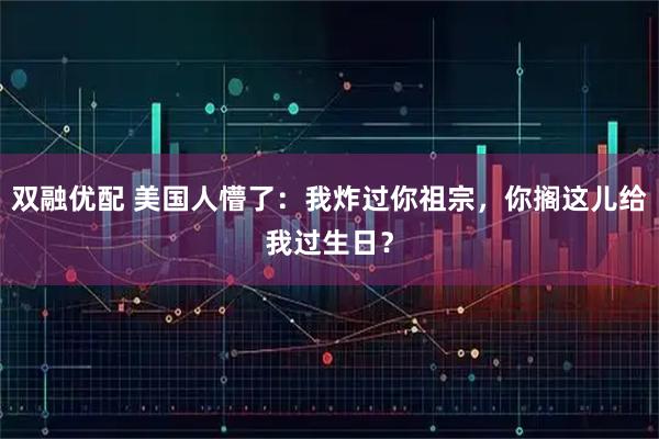 双融优配 美国人懵了：我炸过你祖宗，你搁这儿给我过生日？