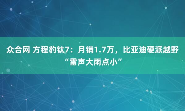 众合网 方程豹钛7：月销1.7万，比亚迪硬派越野“雷声大雨点小”