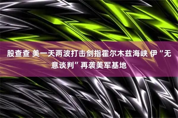 股查查 美一天两波打击剑指霍尔木兹海峡 伊“无意谈判”再袭美军基地