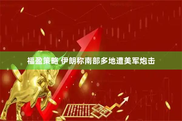 福盈策略 伊朗称南部多地遭美军炮击