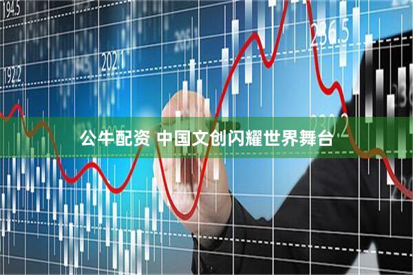 公牛配资 中国文创闪耀世界舞台
