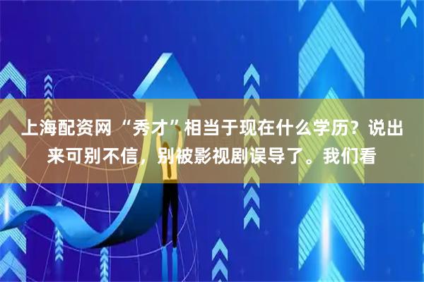 上海配资网 “秀才”相当于现在什么学历？说出来可别不信，别被影视剧误导了。我们看